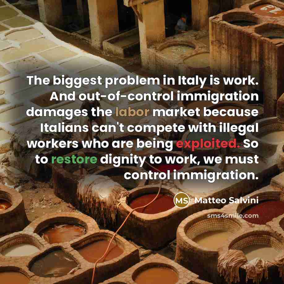 “The biggest problem in Italy is work. And out-of-control immigration damages the labor market because Italians can't compete with illegal workers who are being exploited. So to restore dignity to work, we must control immigration.” quote by Matteo Salvini