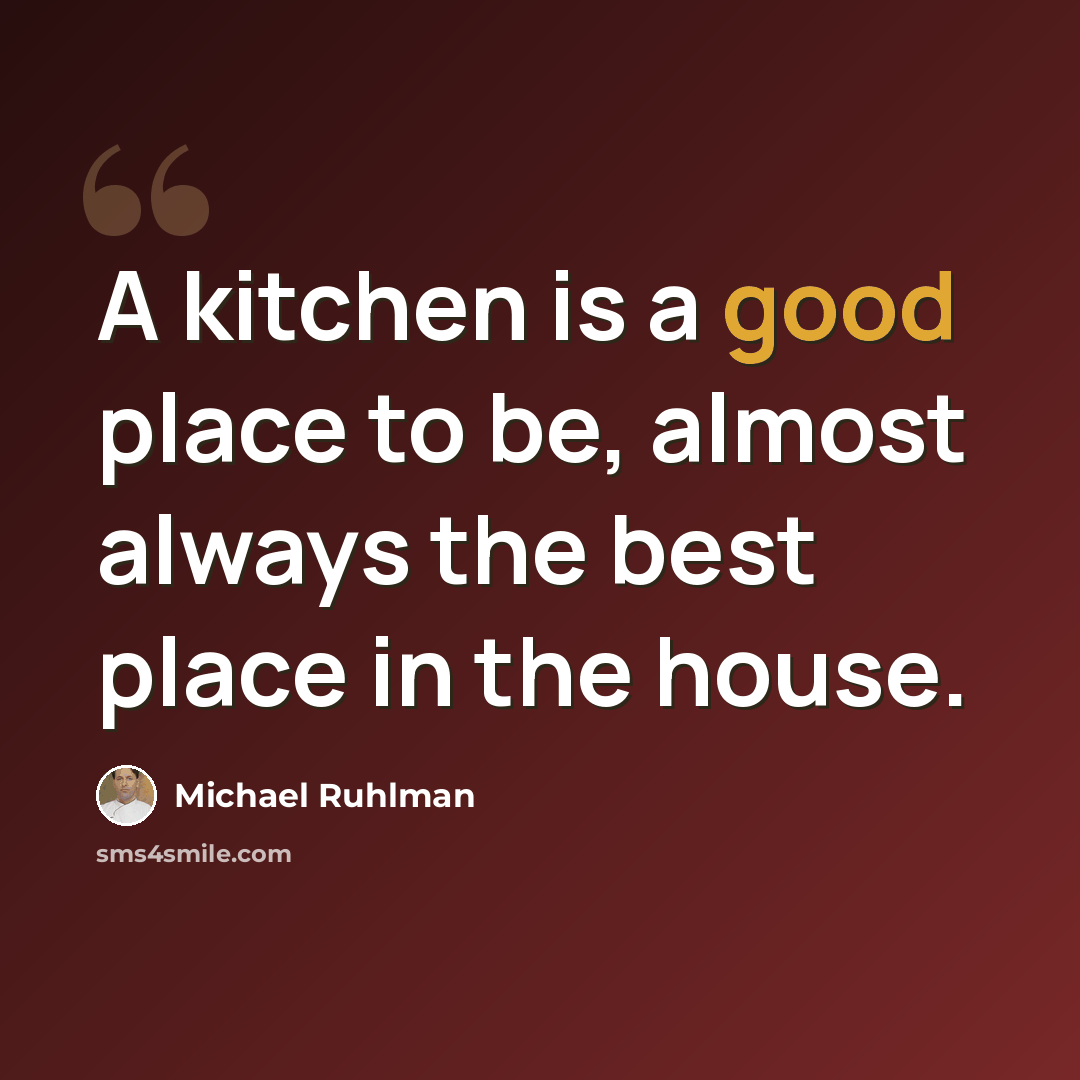 “A kitchen is a good place to be, almost always the best place in the house.” quote by Michael Ruhlman