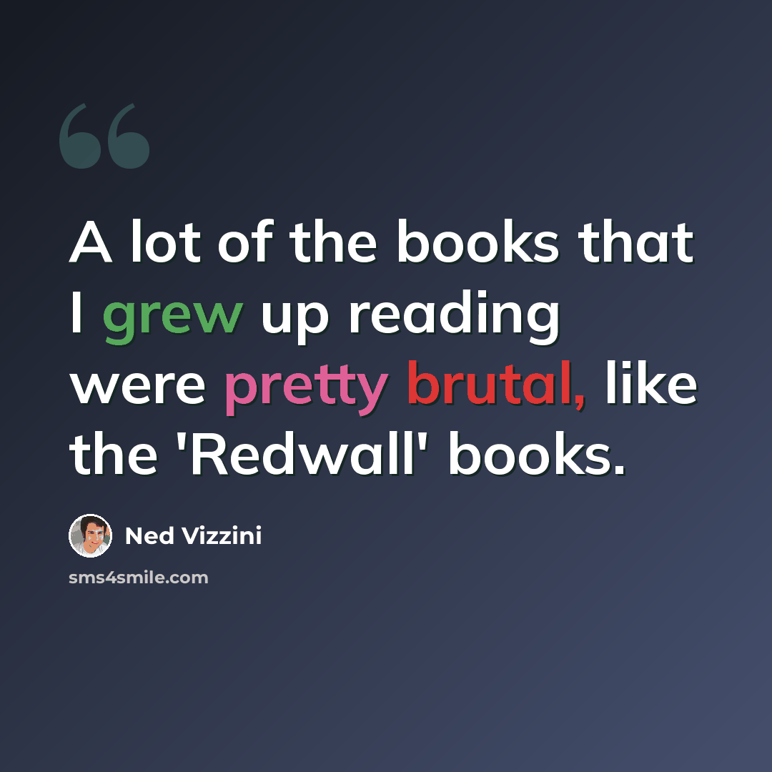 “A lot of the books that I grew up reading were pretty brutal, like the 'Redwall' books.” quote by Ned Vizzini