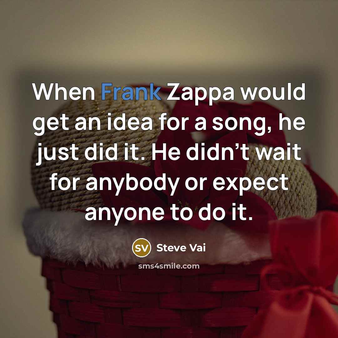 “When Frank Zappa would get an idea for a song, he just did it. He didn't wait for anybody or expect anyone to do it.” quote by Steve Vai