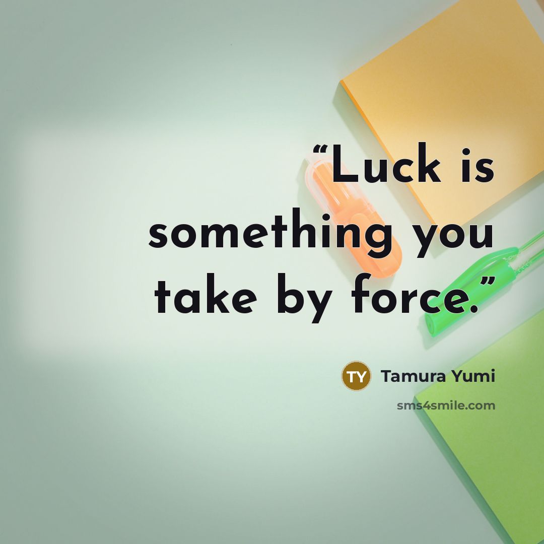 “Luck is something you take by force.” quote by Tamura Yumi