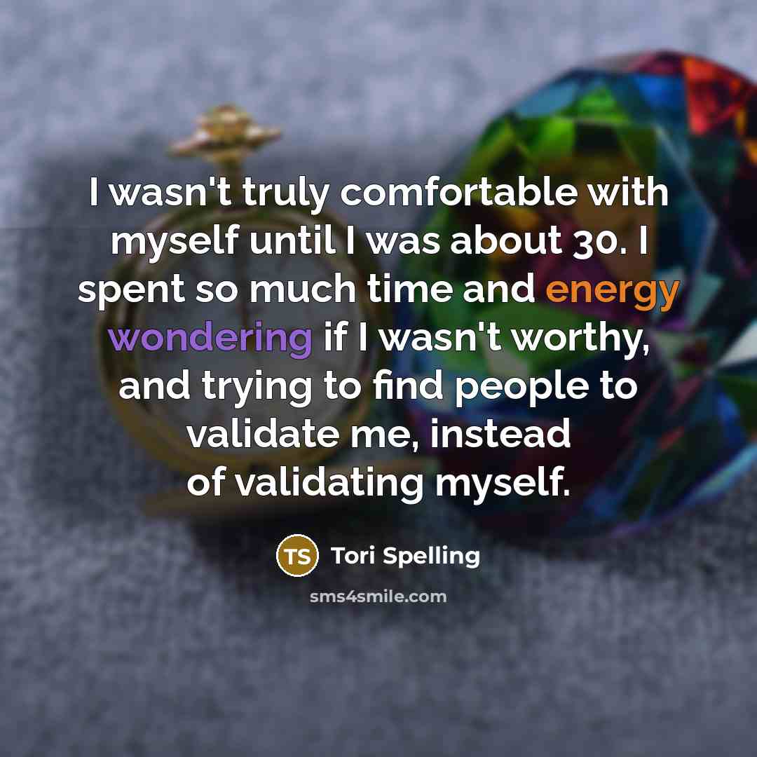 “I wasn't truly comfortable with myself until I was about 30. I spent so much time and energy wondering if I wasn't worthy, and trying to find people to validate me, instead of validating myself.” quote by Tori Spelling
