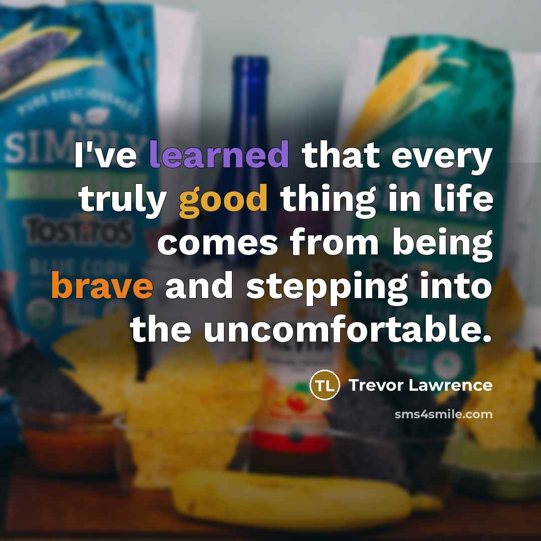 “I've learned that every truly good thing in life comes from being brave and stepping into the uncomfortable.” quote by Trevor Lawrence