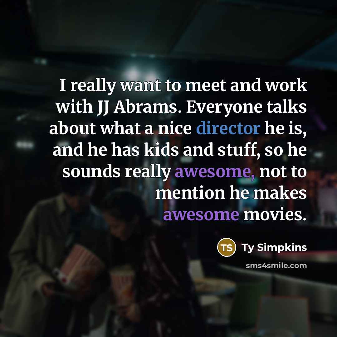 “I really want to meet and work with JJ Abrams. Everyone talks about what a nice director he is, and he has kids and stuff, so he sounds really awesome, not to mention he makes awesome movies.” quote by Ty Simpkins