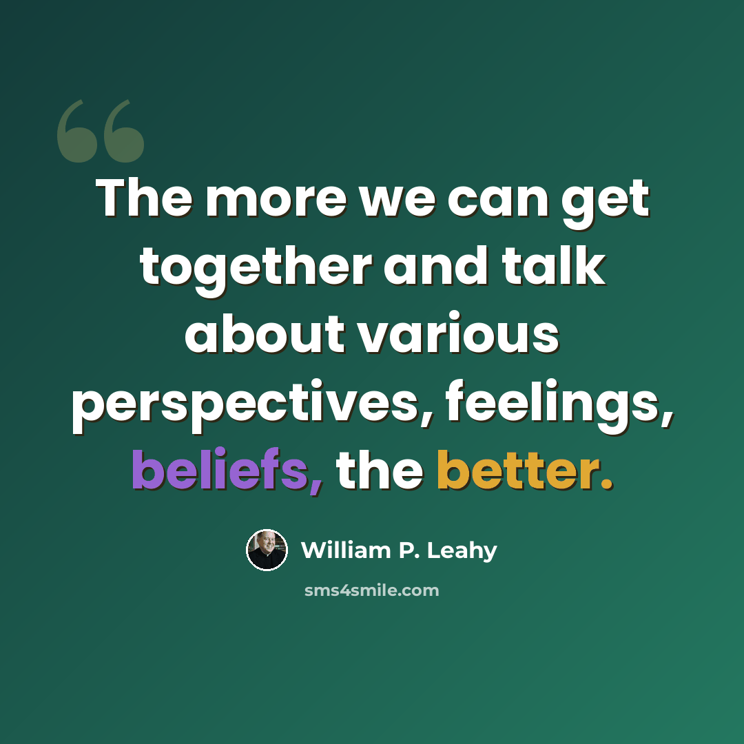 “The more we can get together and talk about various perspectives, feelings, beliefs, the better.” quote by William P. Leahy