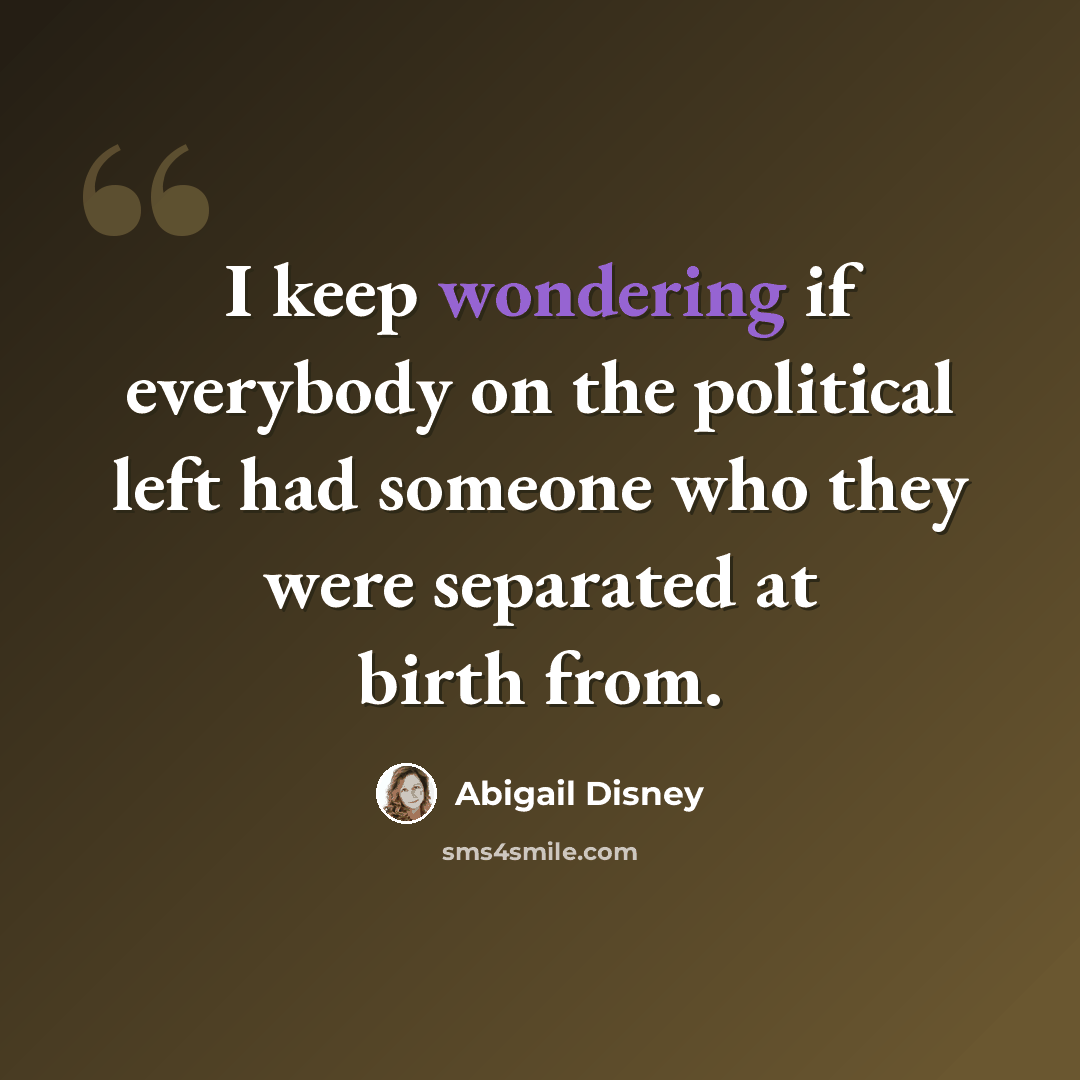 “I keep wondering if everybody on the political left had someone who they were separated at birth from.” quote by Abigail Disney