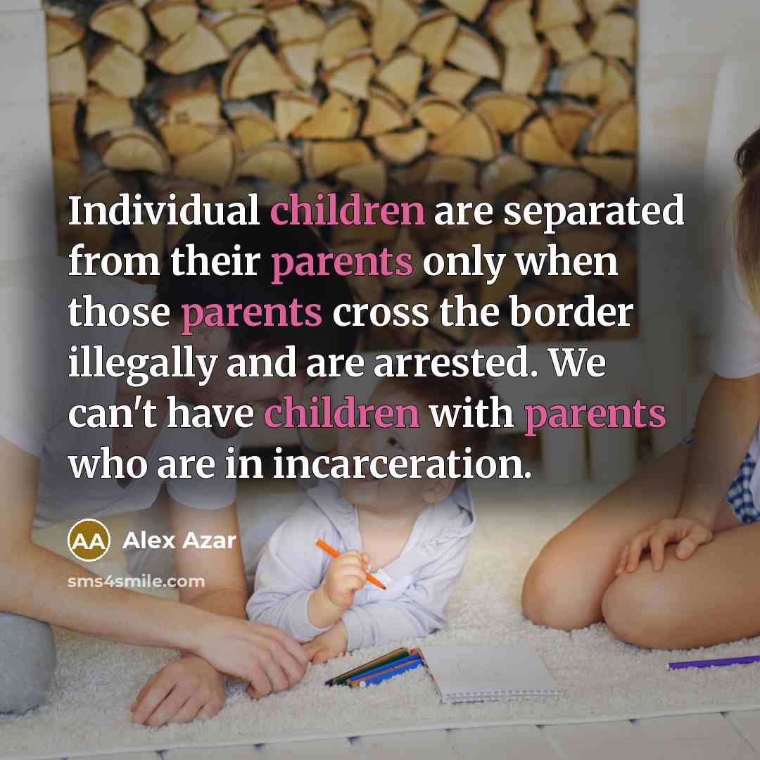 “Individual children are separated from their parents only when those parents cross the border illegally and are arrested. We can't have children with parents who are in incarceration.” quote by Alex Azar