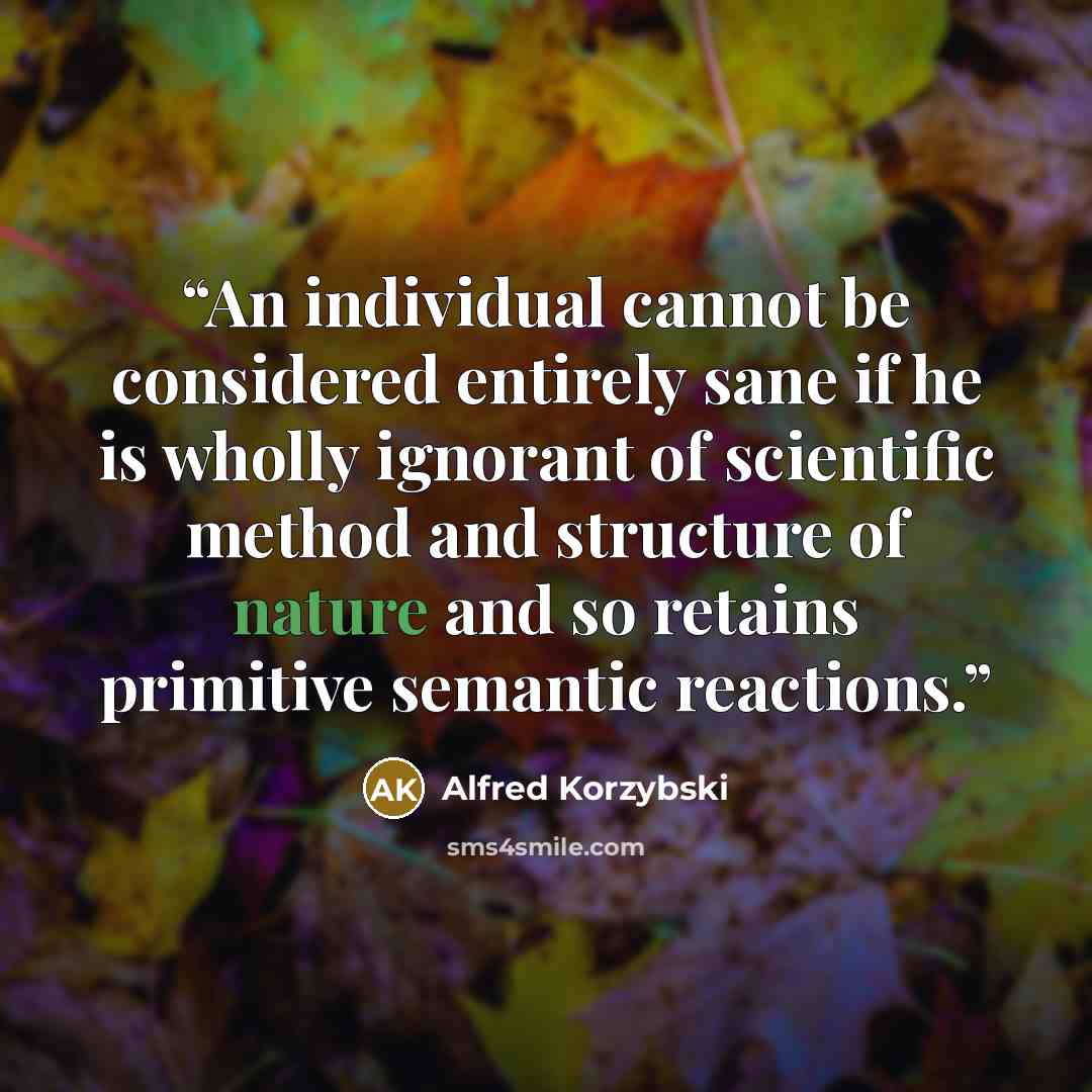 “An individual cannot be considered entirely sane if he is wholly ignorant of scientific method and structure of nature and so retains primitive semantic reactions.” quote by Alfred Korzybski