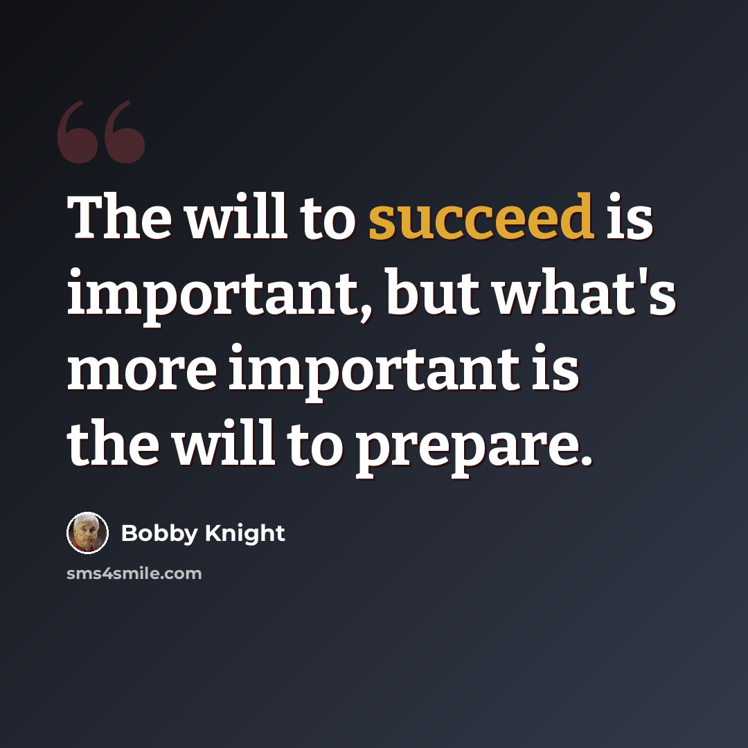 “The will to succeed is important, but what's more important is the will to prepare.” quote by Bobby Knight