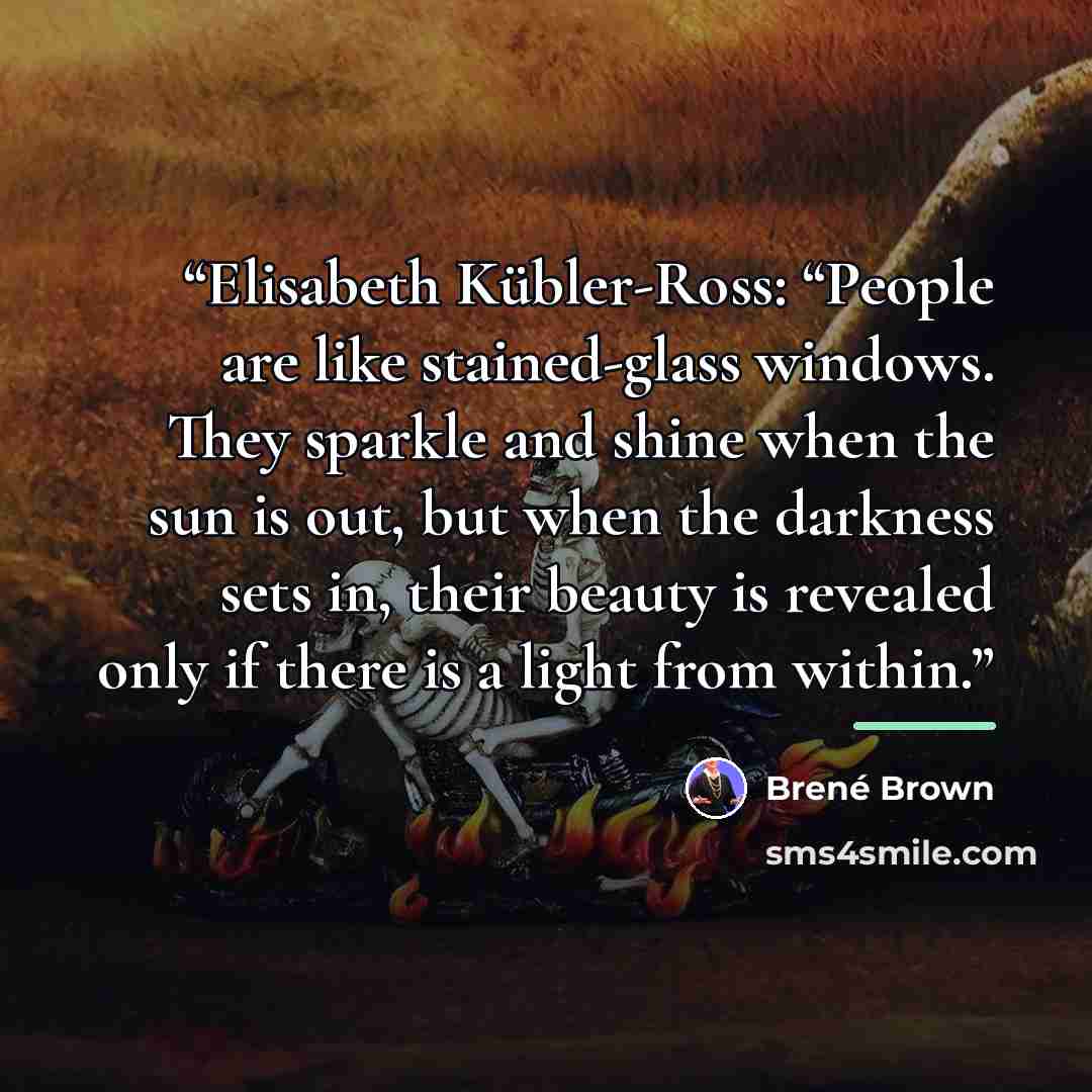 “Elisabeth Kübler-Ross: “People are like stained-glass windows. They sparkle and shine when the sun is out, but when the darkness sets in, their beauty is revealed only if there is a light from within.” quote by Brené Brown
