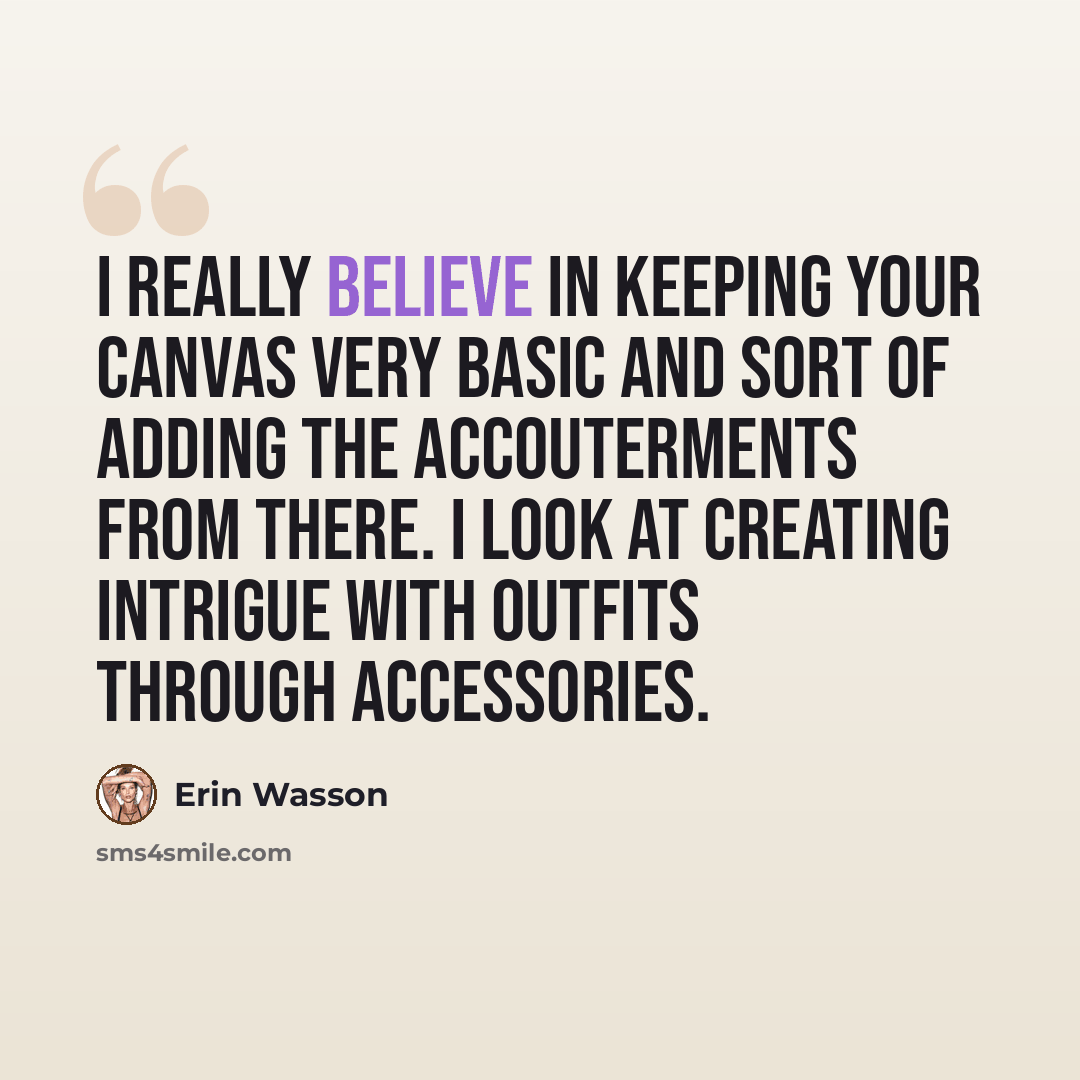 “I really believe in keeping your canvas very basic and sort of adding the accouterments from there. I look at creating intrigue with outfits through accessories.” quote by Erin Wasson