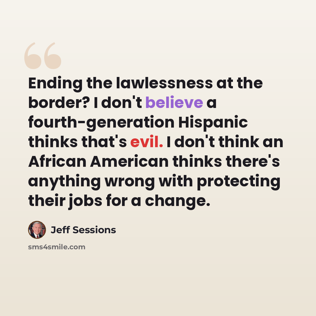 “Ending the lawlessness at the border? I don't believe a fourth-generation Hispanic thinks that's evil. I don't think an African American thinks there's anything wrong with protecting their jobs for a change.” quote by Jeff Sessions