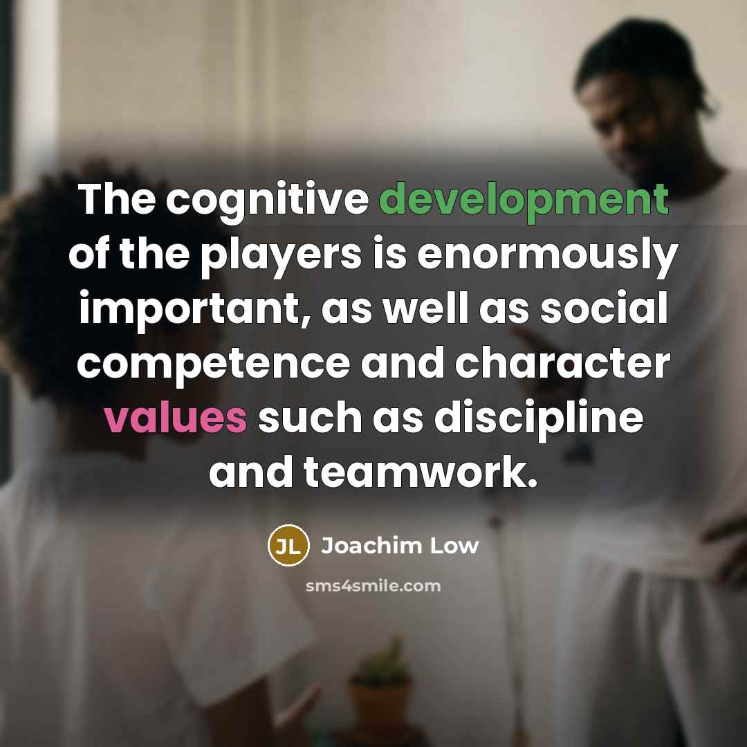 “The cognitive development of the players is enormously important, as well as social competence and character values such as discipline and teamwork.” quote by Joachim Low