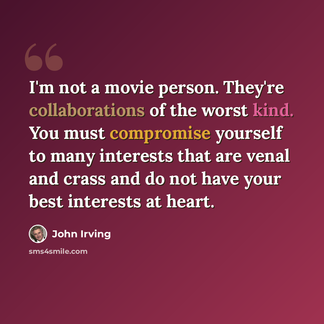 “I'm not a movie person. They're collaborations of the worst kind. You must compromise yourself to many interests that are venal and crass and do not have your best interests at heart.” quote by John Irving