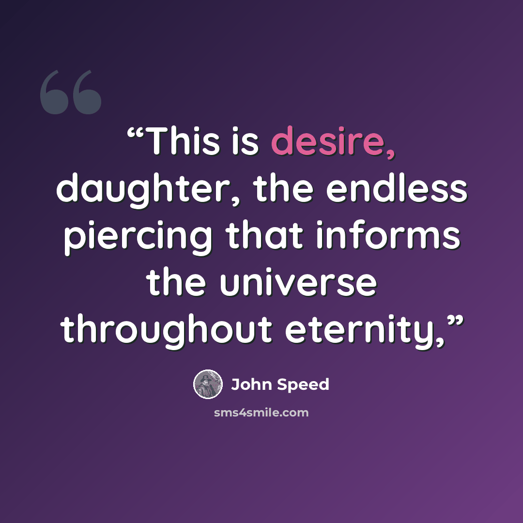 “This is desire, daughter, the endless piercing that informs the universe throughout eternity,” quote by John Speed