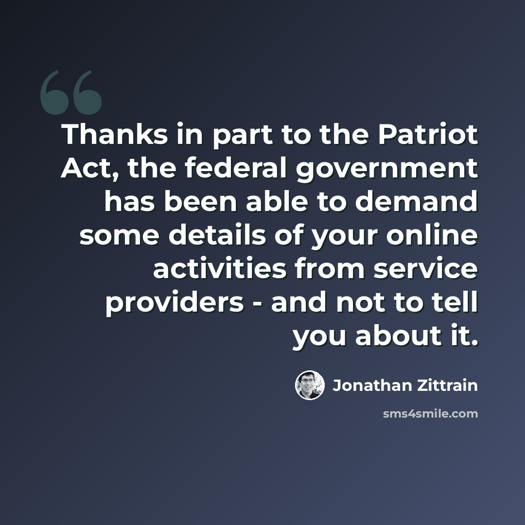 “Thanks in part to the Patriot Act, the federal government has been able to demand some details of your online activities from service providers - and not to tell you about it.” quote by Jonathan Zittrain