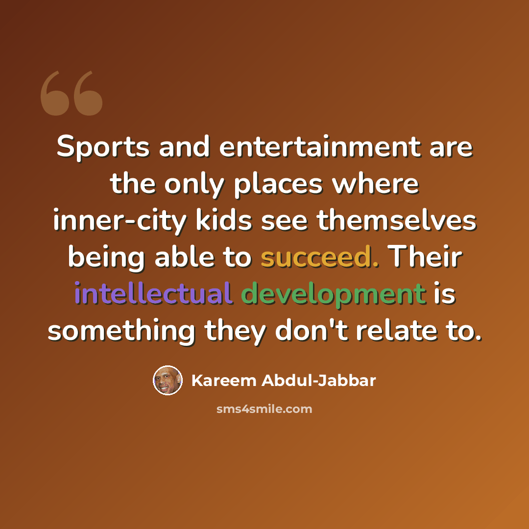 “Sports and entertainment are the only places where inner-city kids see themselves being able to succeed. Their intellectual development is something they don't relate to.” quote by Kareem Abdul-Jabbar