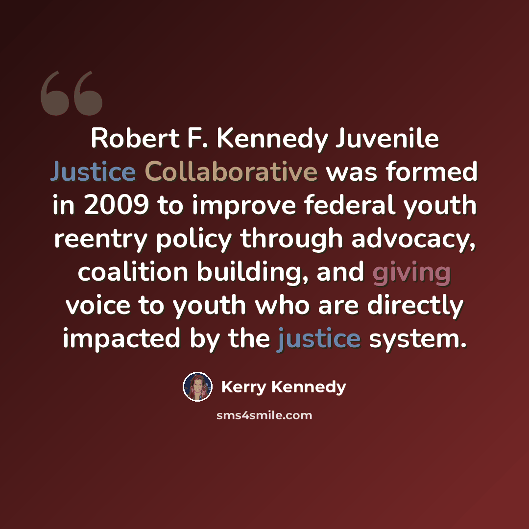 “Robert F. Kennedy Juvenile Justice Collaborative was formed in 2009 to improve federal youth reentry policy through advocacy, coalition building, and giving voice to youth who are directly impacted by the justice system.” quote by Kerry Kennedy
