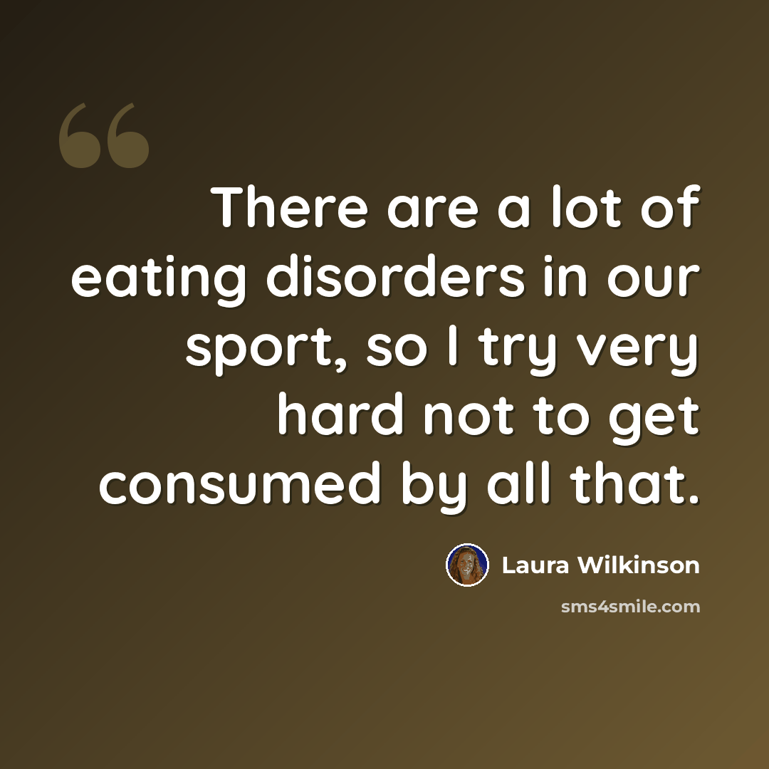 “There are a lot of eating disorders in our sport, so I try very hard not to get consumed by all that.” quote by Laura Wilkinson