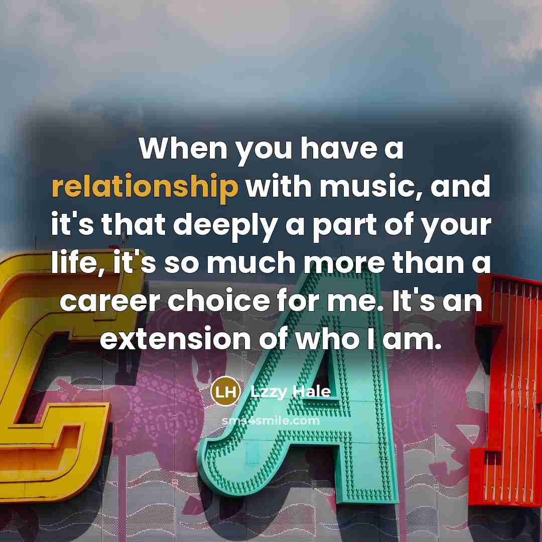 “When you have a relationship with music, and it's that deeply a part of your life, it's so much more than a career choice for me. It's an extension of who I am.” quote by Lzzy Hale