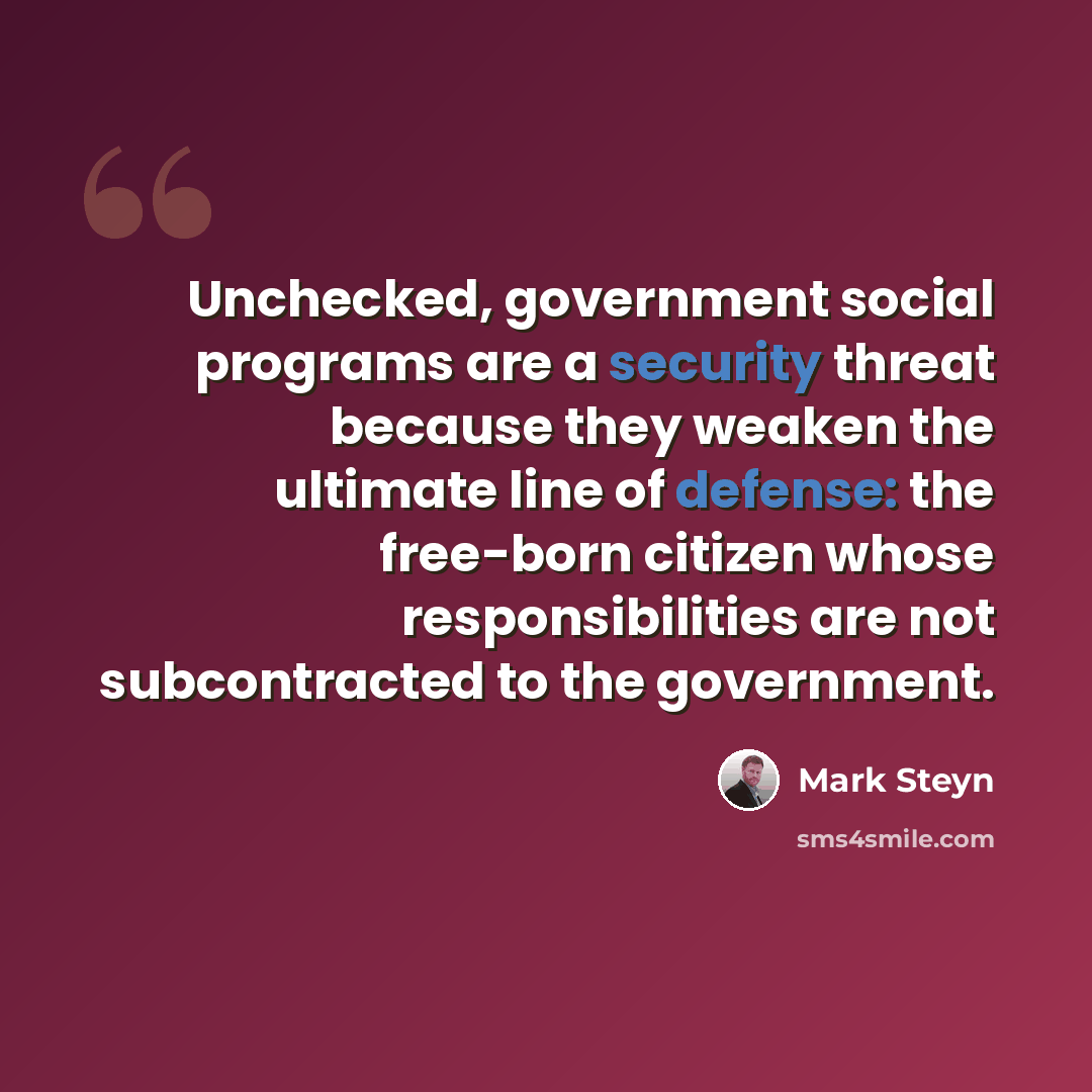 “Unchecked, government social programs are a security threat because they weaken the ultimate line of defense: the free-born citizen whose responsibilities are not subcontracted to the government.” quote by Mark Steyn