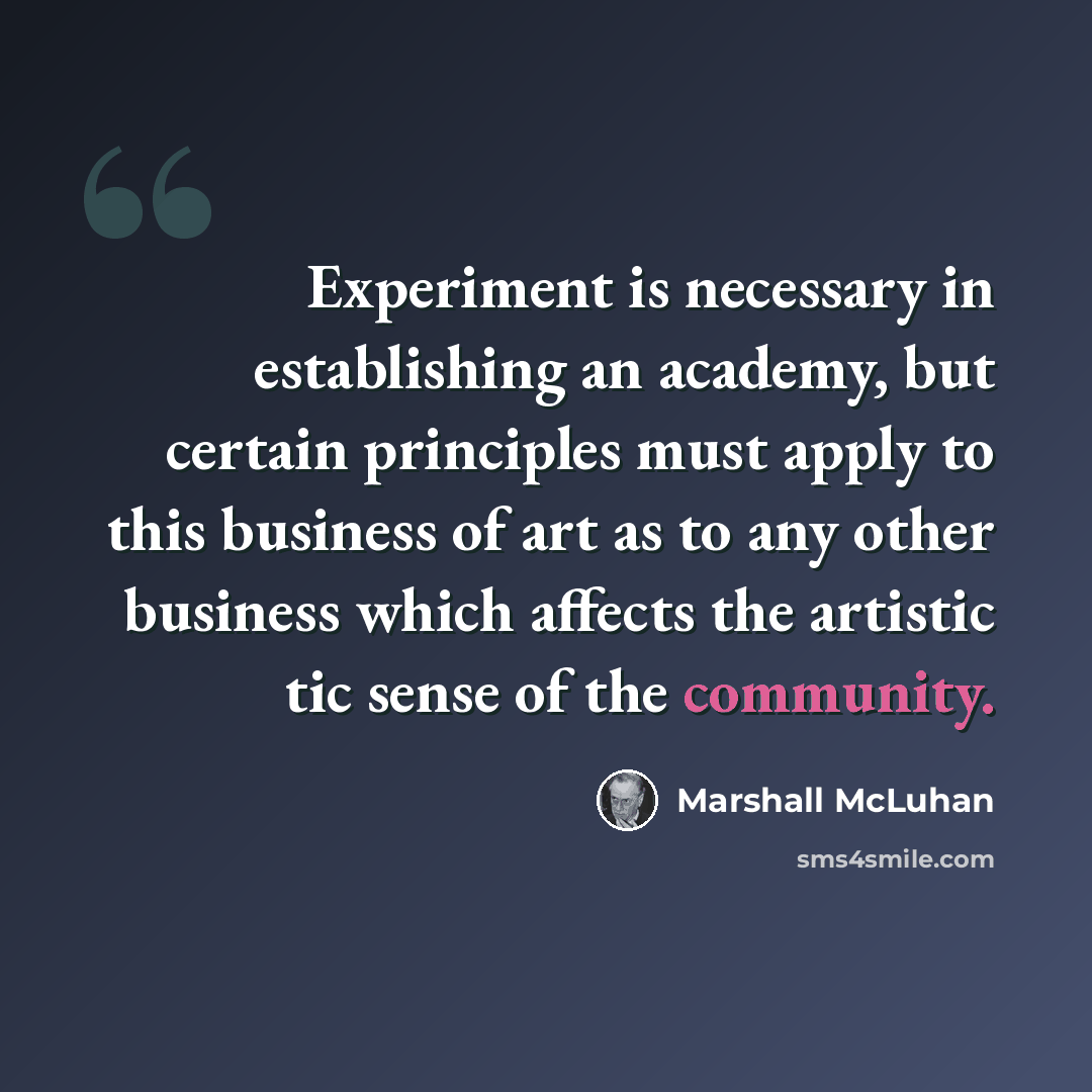 “Experiment is necessary in establishing an academy, but certain principles must apply to this business of art as to any other business which affects the artistic tic sense of the community.” quote by Marshall McLuhan