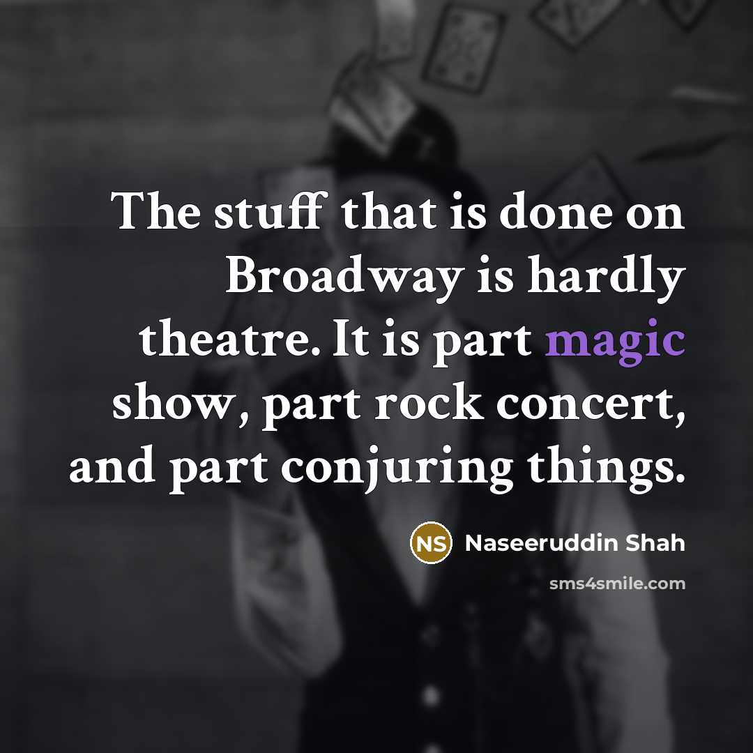 “The stuff that is done on Broadway is hardly theatre. It is part magic show, part rock concert, and part conjuring things.” quote by Naseeruddin Shah