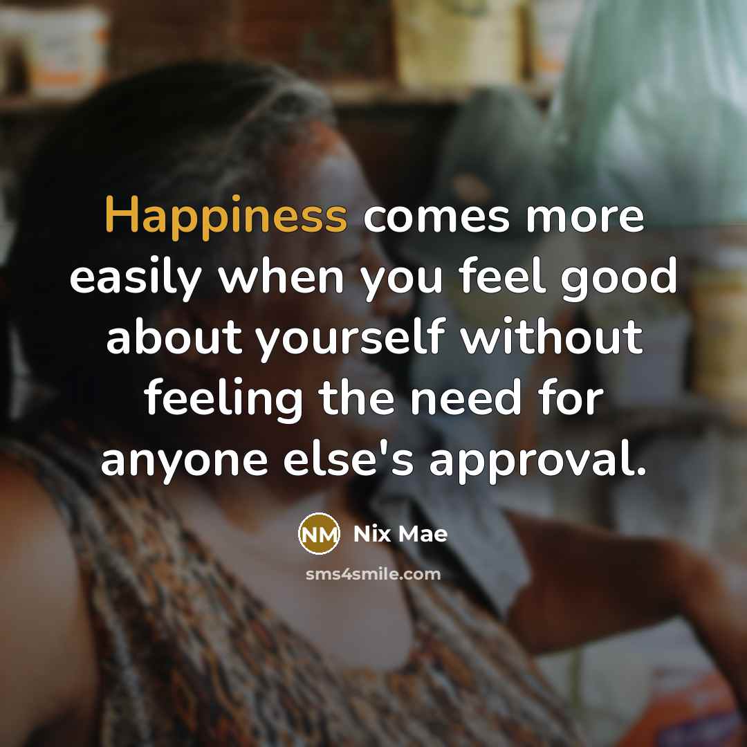“Happiness comes more easily when you feel good about yourself without feeling the need for anyone else's approval.” quote by Nix Mae