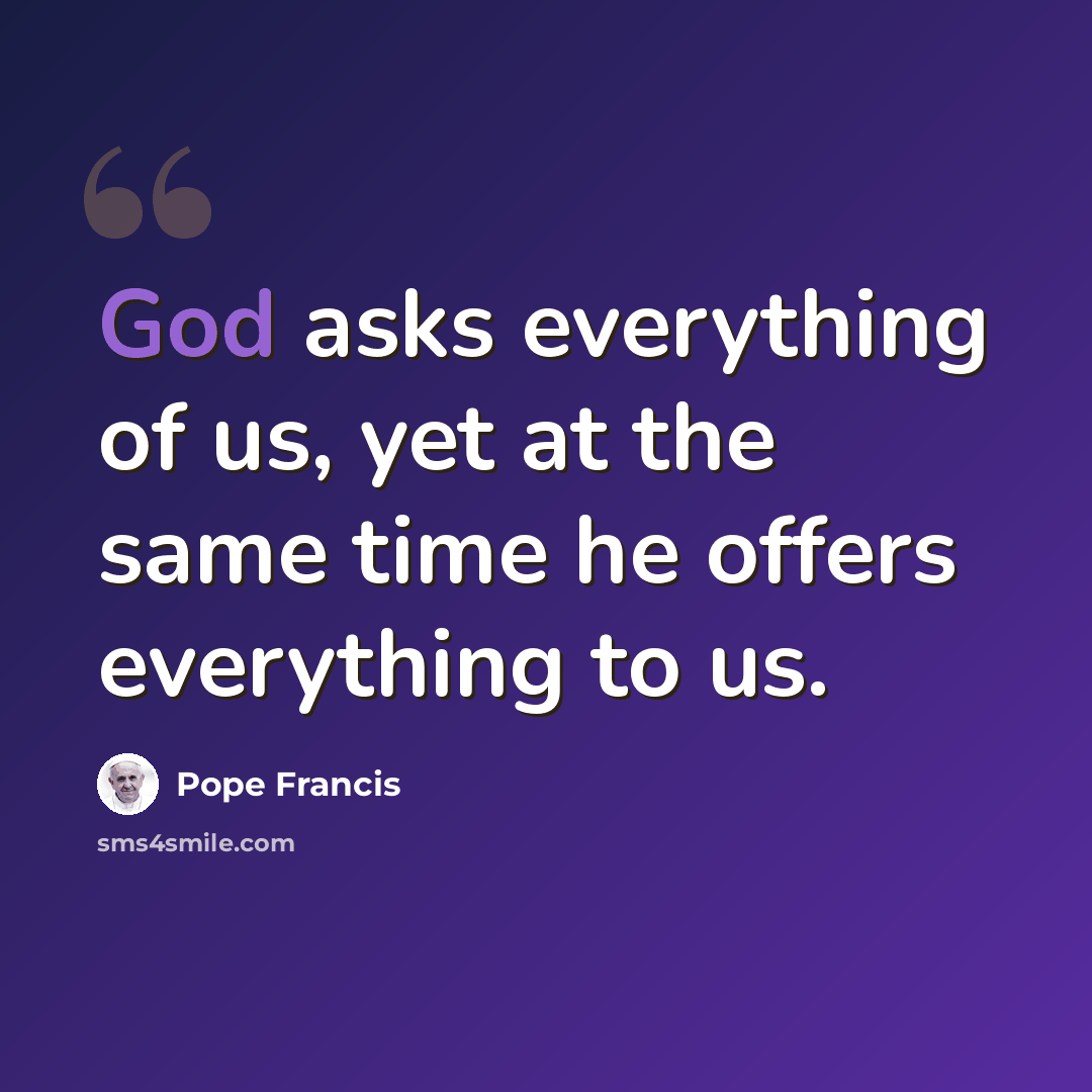 “God asks everything of us, yet at the same time he offers everything to us.” quote by Pope Francis