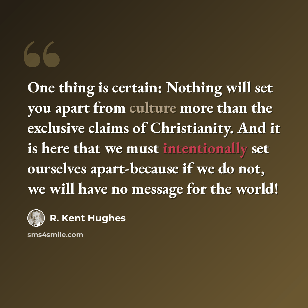 “One thing is certain: Nothing will set you apart from culture more than the exclusive claims of Christianity. And it is here that we must intentionally set ourselves apart-because if we do not, we will have no message for the world!” quote by R. Kent Hughes