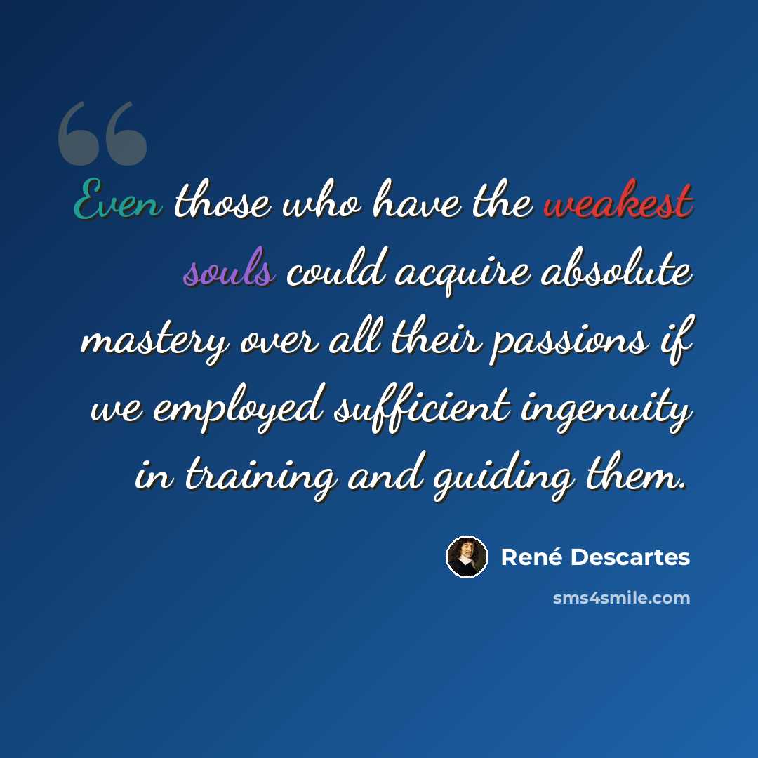 “Even those who have the weakest souls could acquire absolute mastery over all their passions if we employed sufficient ingenuity in training and guiding them.” quote by Rene Descartes