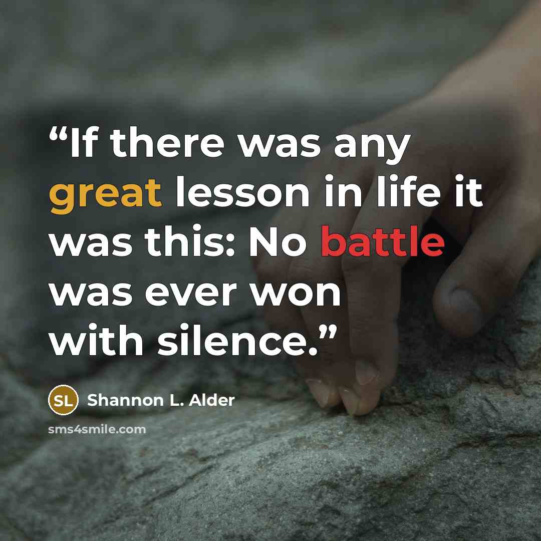 “If there was any great lesson in life it was this: No battle was ever won with silence.” quote by Shannon L. Alder