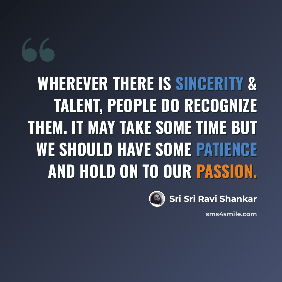 “Wherever there is sincerity & talent, people do recognize them. It may take some time but we should have some patience and hold on to our passion.” quote by Sri Sri Ravi Shankar