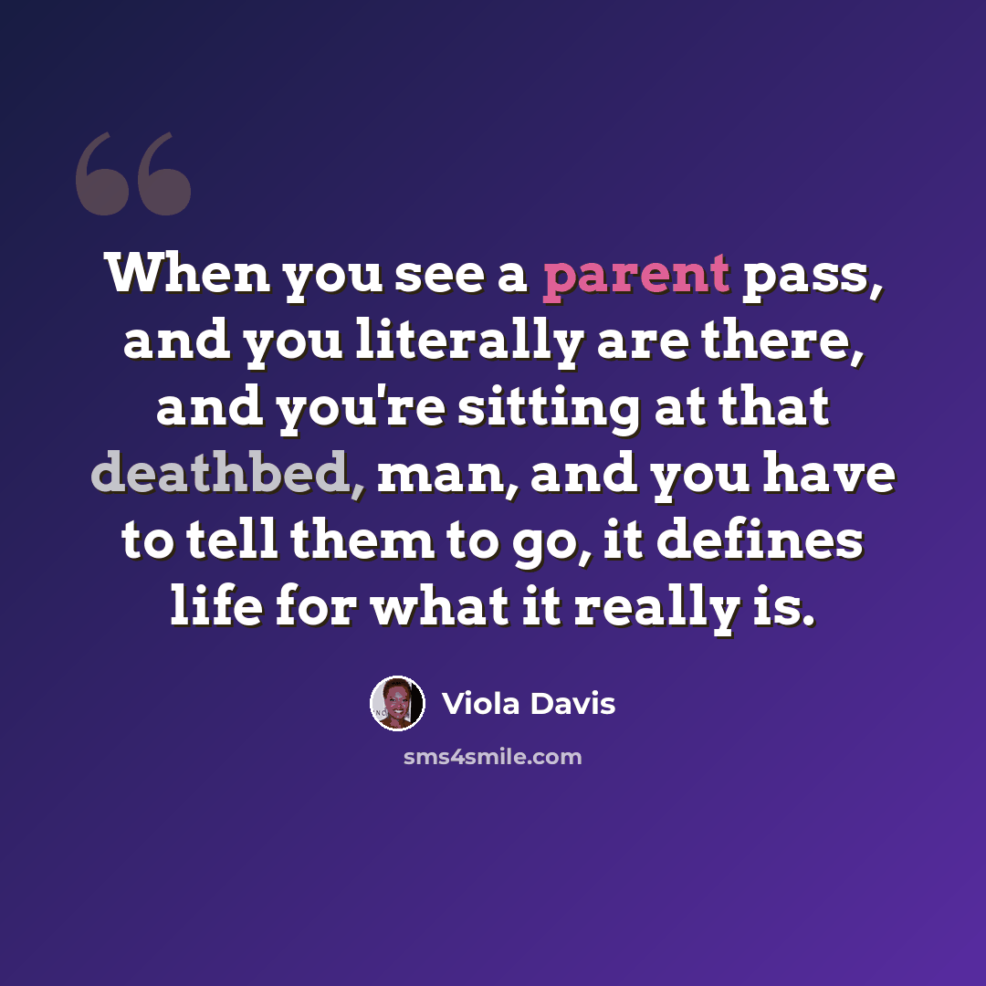 “When you see a parent pass, and you literally are there, and you're sitting at that deathbed, man, and you have to tell them to go, it defines life for what it really is.” quote by Viola Davis
