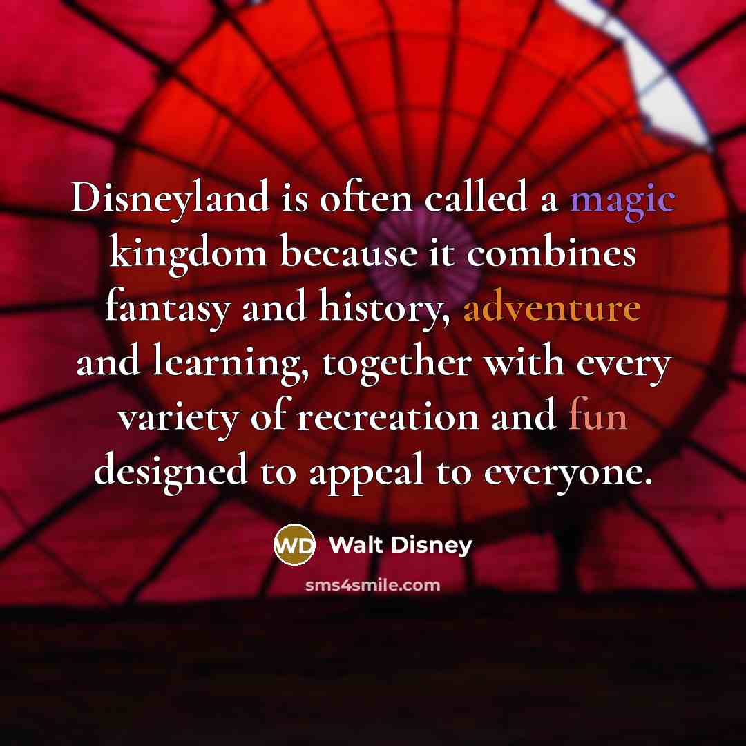 “Disneyland is often called a magic kingdom because it combines fantasy and history, adventure and learning, together with every variety of recreation and fun designed to appeal to everyone.” quote by Walt Disney
