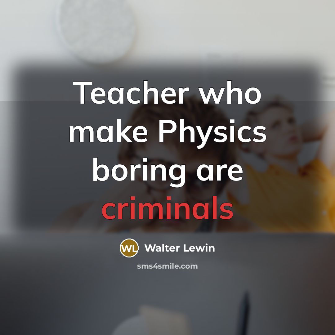 “Teacher who make Physics boring are criminals” quote by Walter Lewin