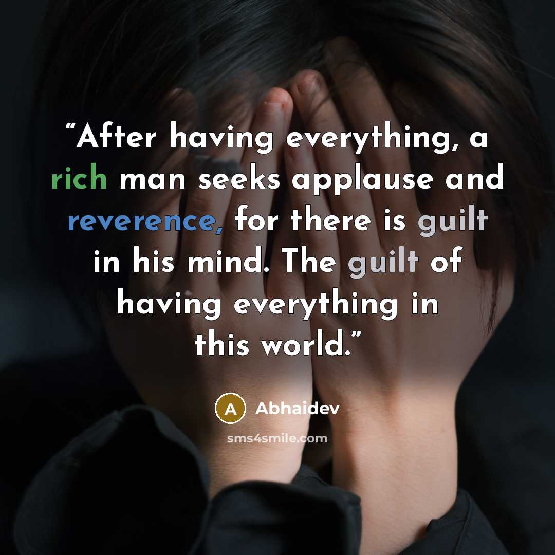“After having everything, a rich man seeks applause and reverence, for there is guilt in his mind. The guilt of having everything in this world.” quote by Abhaidev