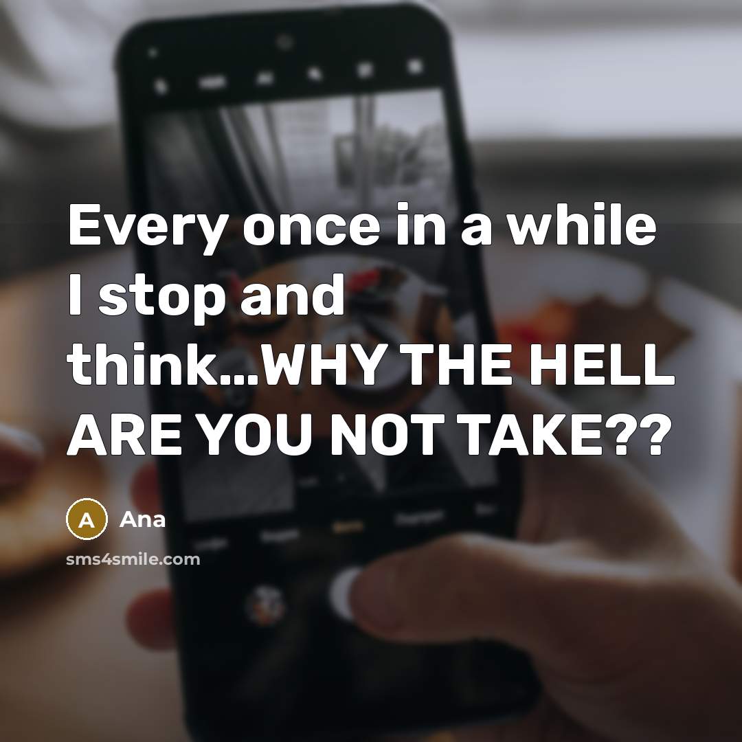 “Every once in a while I stop and think…WHY THE HELL ARE YOU NOT TAKE??” quote by Ana