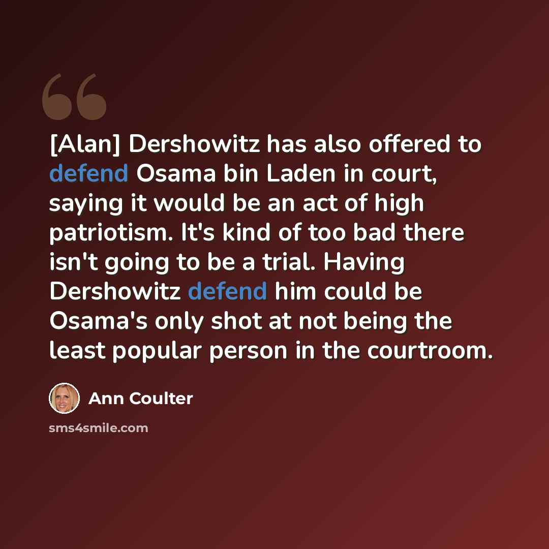 “[Alan] Dershowitz has also offered to defend Osama bin Laden in court, saying it would be an act of high patriotism. It's kind of too bad there isn't going to be a trial. Having Dershowitz defend him could be Osama's only shot at not being the least popular person in the courtroom.” quote by Ann Coulter