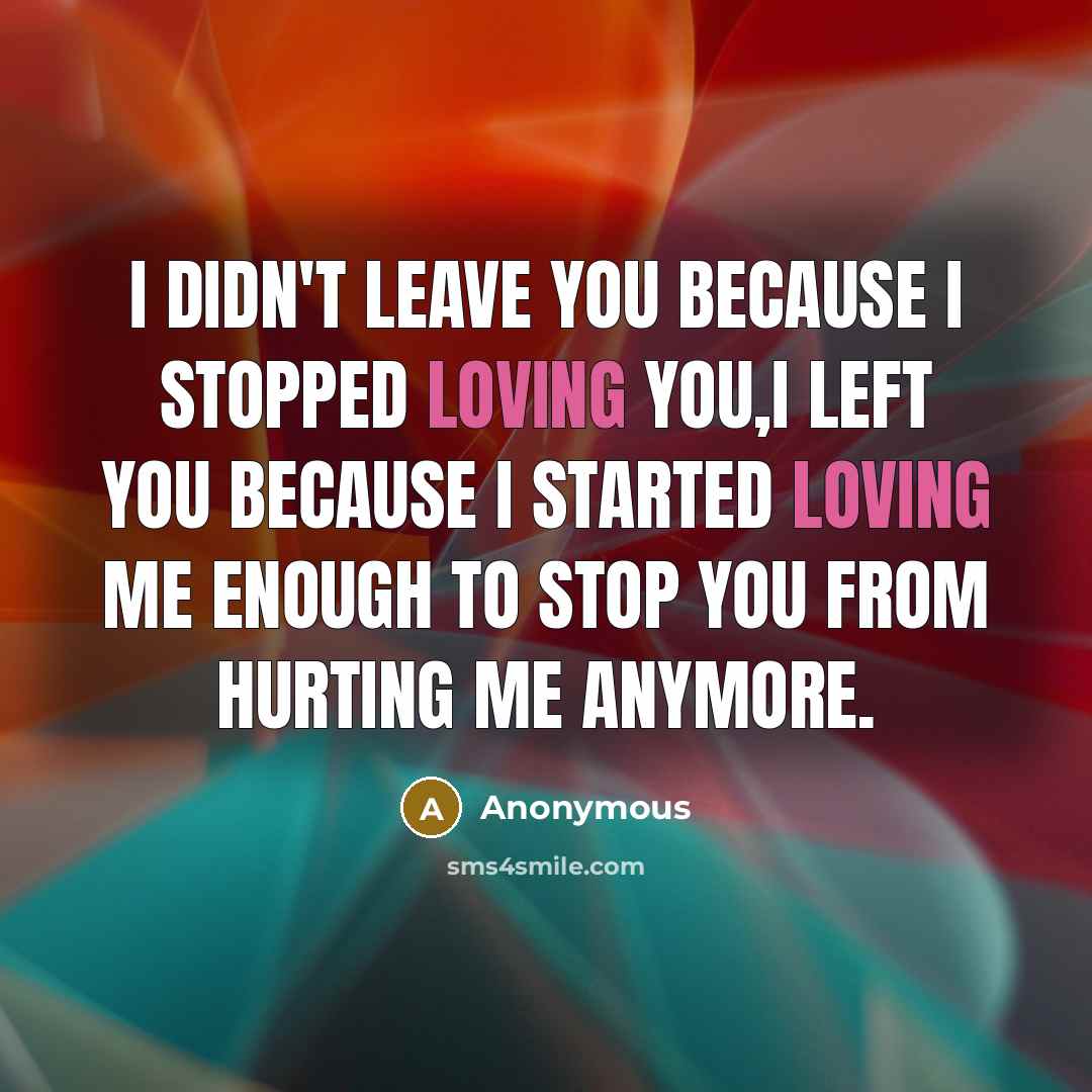 “I didn't leave you because I stopped loving you,I left you because I started loving me enough to stop you from hurting me anymore.” quote by Anonymous