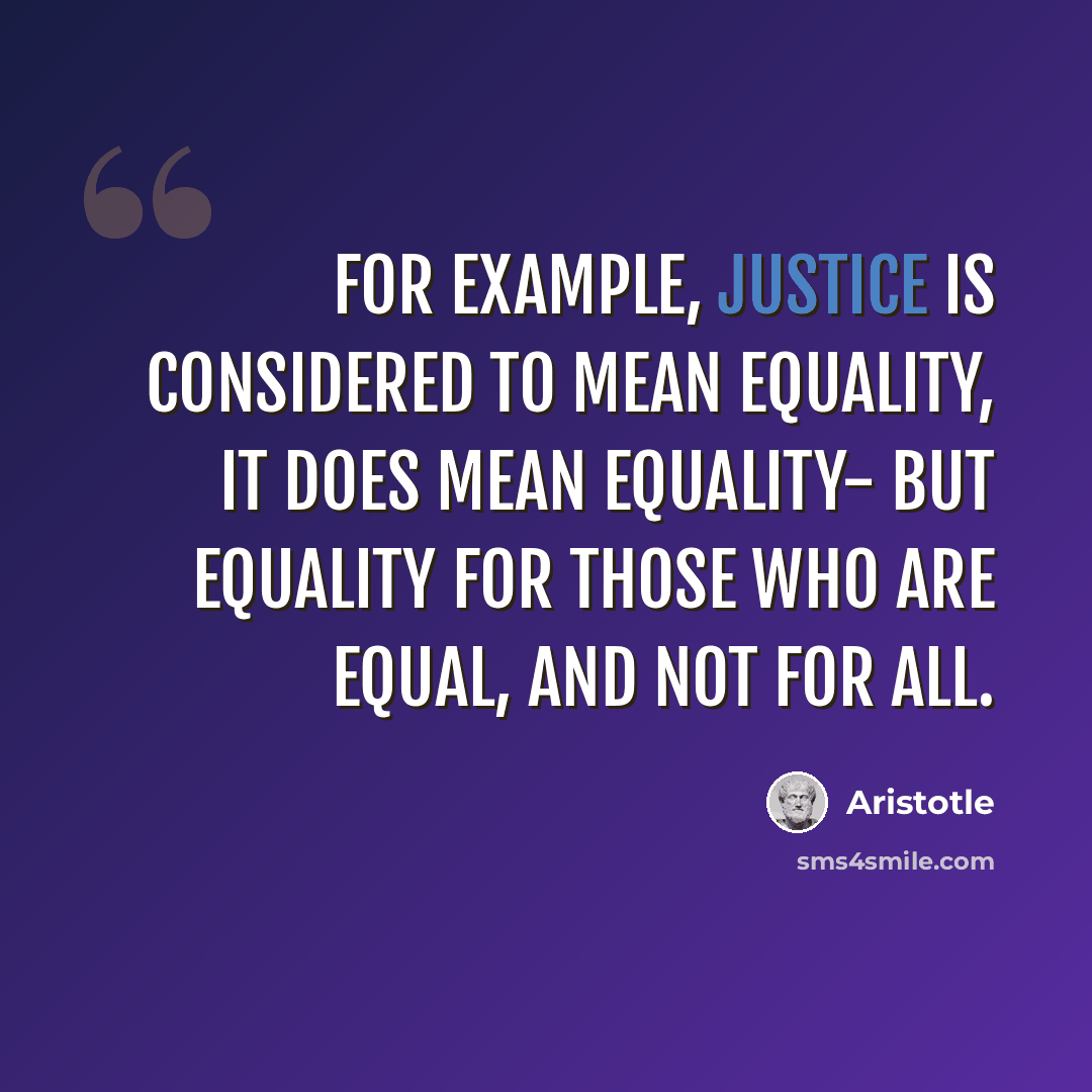 “For example, justice is considered to mean equality, It does mean equality- but equality for those who are equal, and not for all.” quote by Aristotle