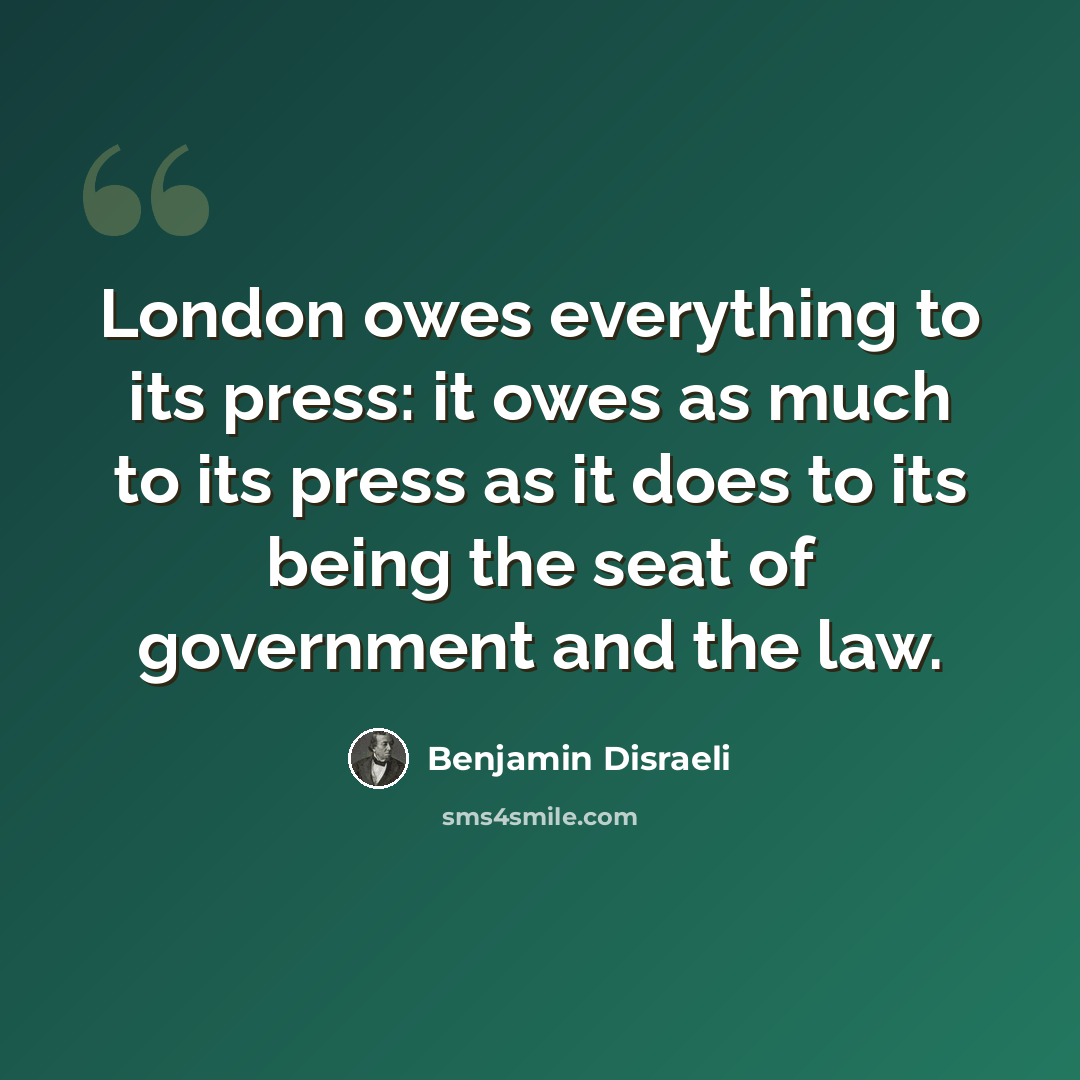 “London owes everything to its press: it owes as much to its press as it does to its being the seat of government and the law.” quote by Benjamin Disraeli