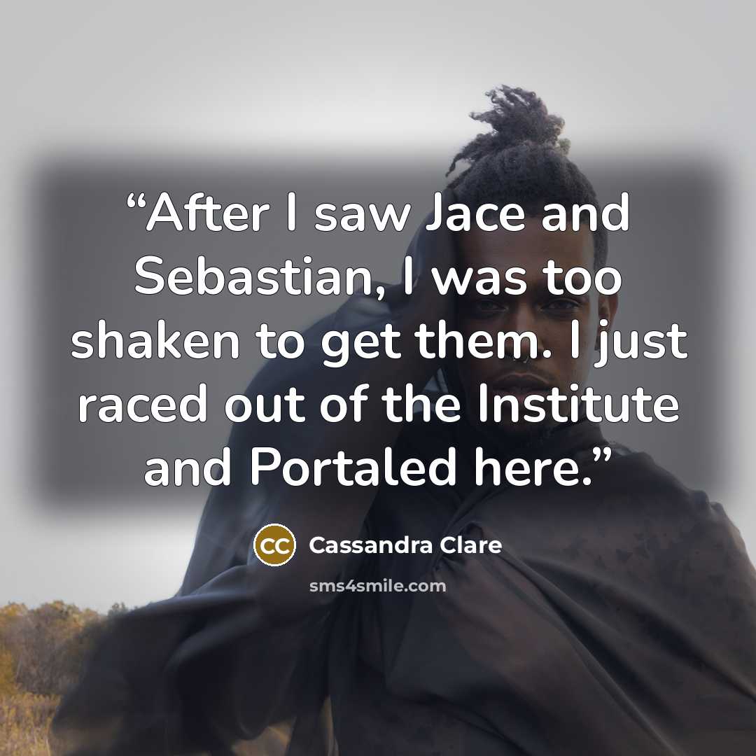 “After I saw Jace and Sebastian, I was too shaken to get them. I just raced out of the Institute and Portaled here.” quote by Cassandra Clare