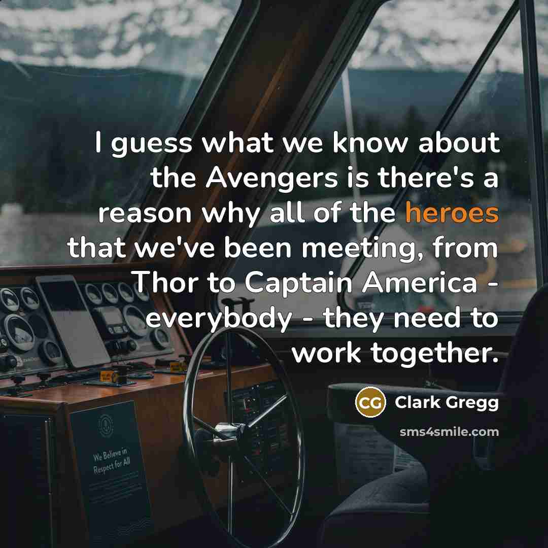 “I guess what we know about the Avengers is there's a reason why all of the heroes that we've been meeting, from Thor to Captain America - everybody - they need to work together.” quote by Clark Gregg