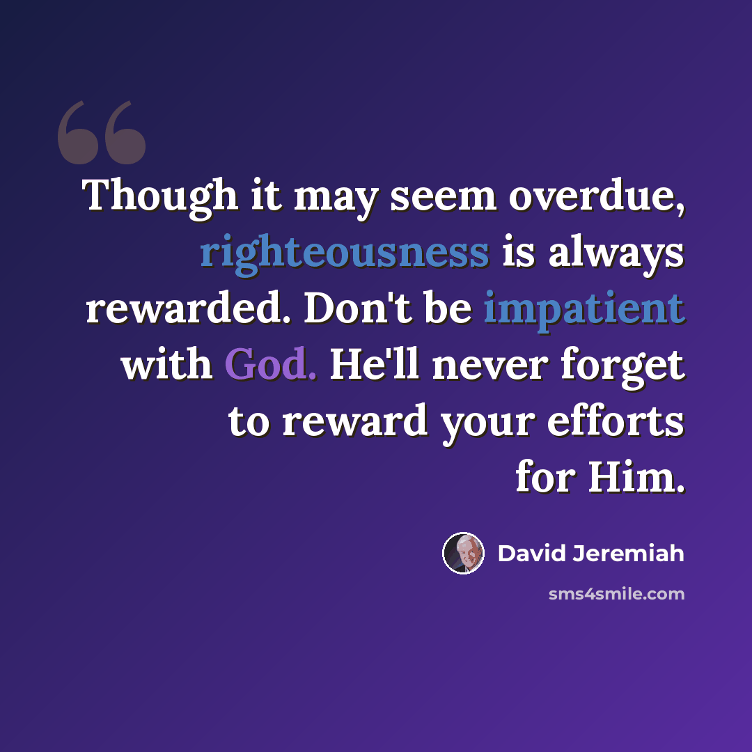 “Though it may seem overdue, righteousness is always rewarded. Don't be impatient with God. He'll never forget to reward your efforts for Him.” quote by David Jeremiah