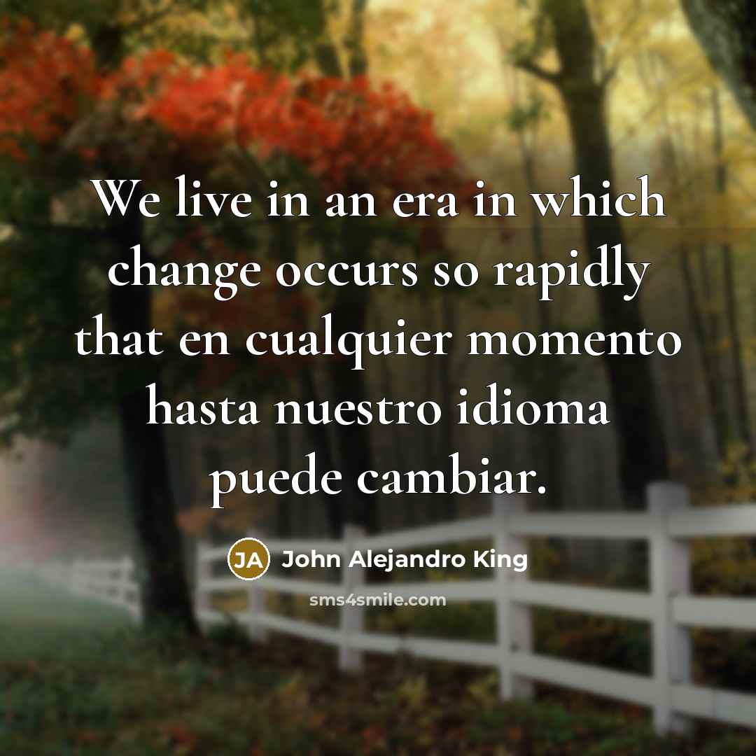“We live in an era in which change occurs so rapidly that en cualquier momento hasta nuestro idioma puede cambiar.” quote by John Alejandro King