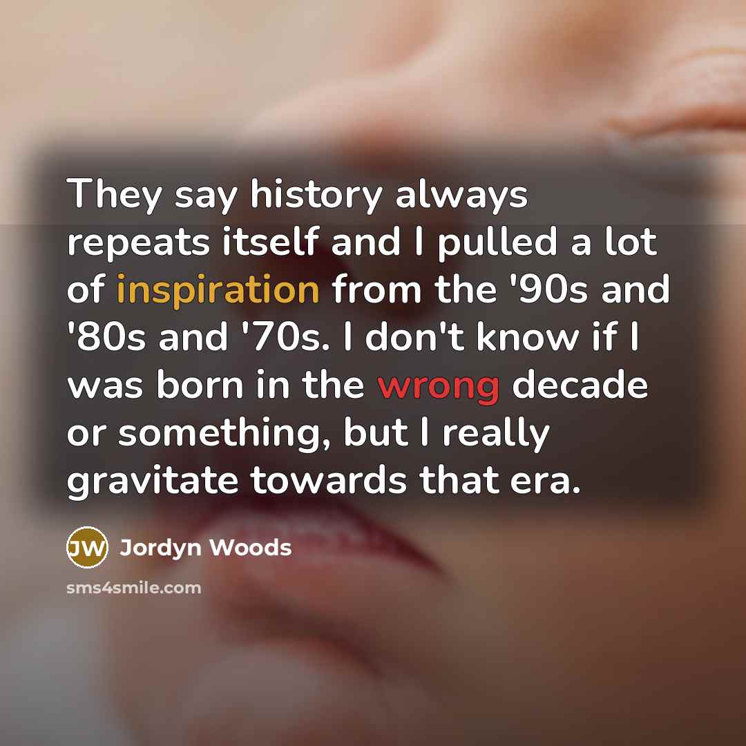 “They say history always repeats itself and I pulled a lot of inspiration from the '90s and '80s and '70s. I don't know if I was born in the wrong decade or something, but I really gravitate towards that era.” quote by Jordyn Woods