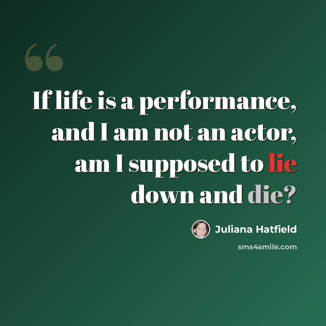 “If life is a performance, and I am not an actor, am I supposed to lie down and die?” quote by Juliana Hatfield