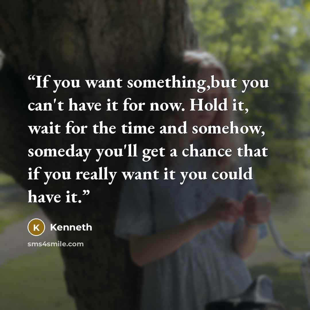 “If you want something,but you can't have it for now. Hold it, wait for the time and somehow, someday you'll get a chance that if you really want it you could have it.” quote by Kenneth
