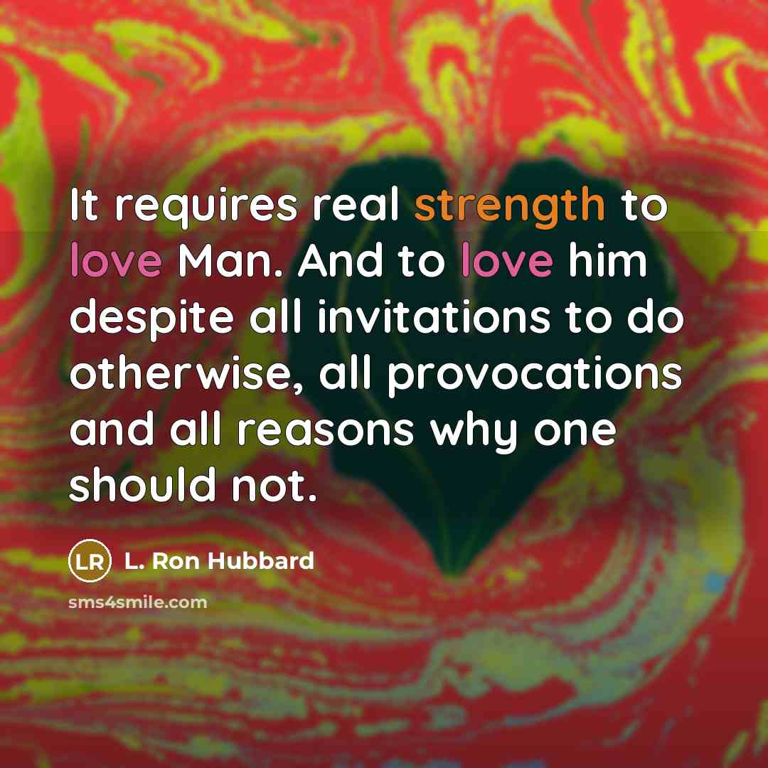 “It requires real strength to love Man. And to love him despite all invitations to do otherwise, all provocations and all reasons why one should not.” quote by L. Ron Hubbard